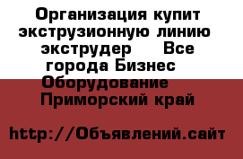 Организация купит экструзионную линию (экструдер). - Все города Бизнес » Оборудование   . Приморский край